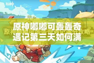 原神嘟嘟可轰轰奇遇记第三天如何满分通关？攻略详解！