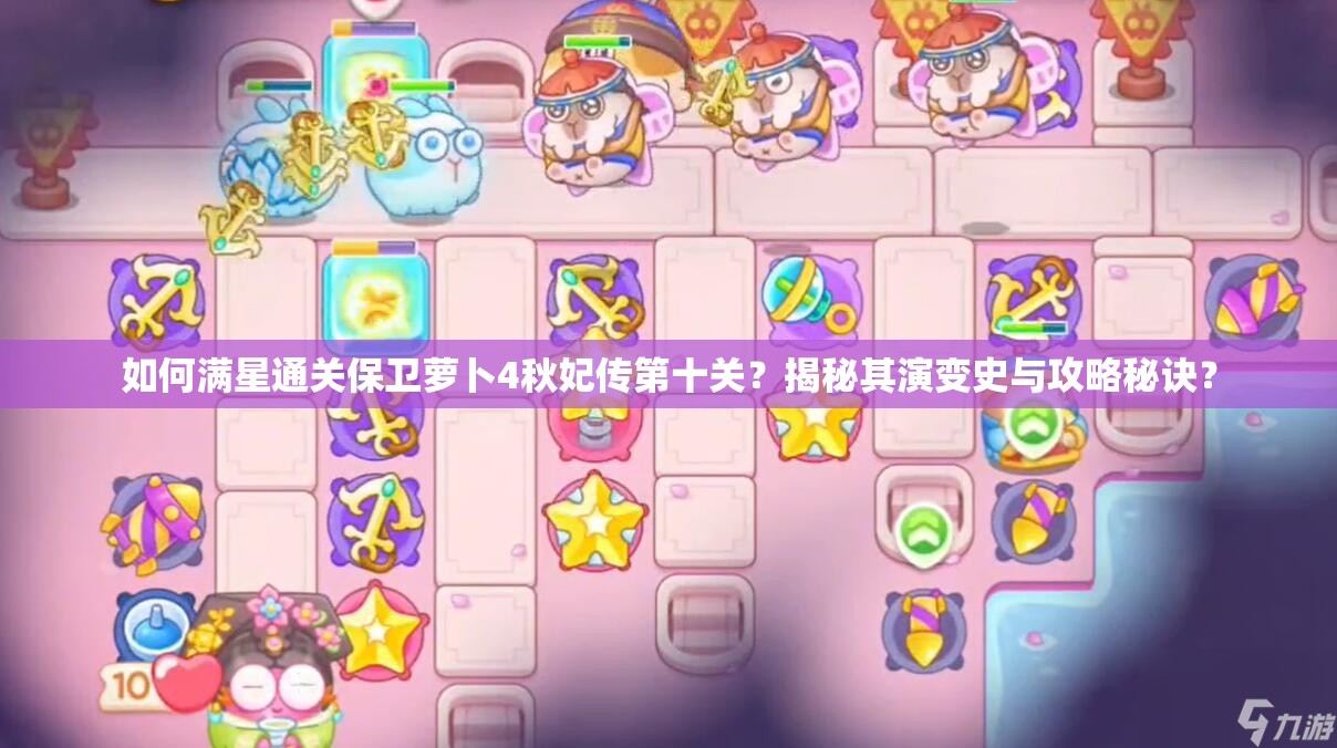 如何满星通关保卫萝卜4秋妃传第十关？揭秘其演变史与攻略秘诀？