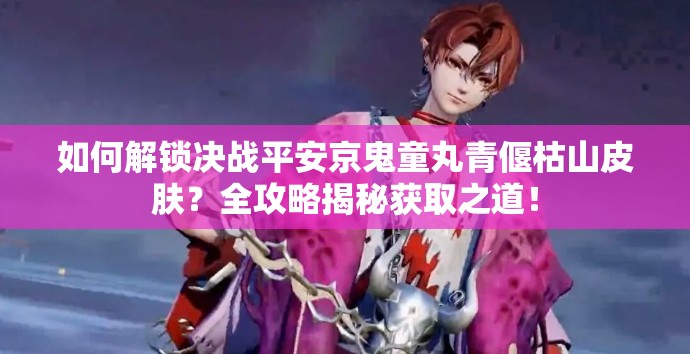 如何解锁决战平安京鬼童丸青偃枯山皮肤？全攻略揭秘获取之道！