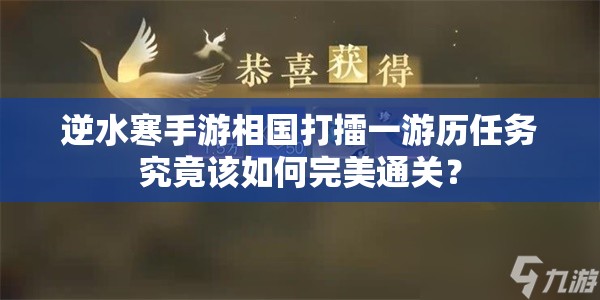 逆水寒手游相国打擂一游历任务究竟该如何完美通关？