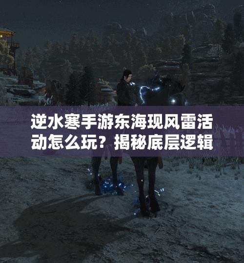 逆水寒手游东海现风雷活动怎么玩？揭秘底层逻辑与高效操作技巧！