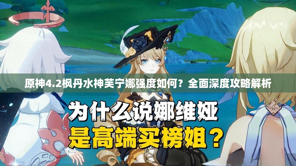 原神4.2枫丹水神芙宁娜强度如何？全面深度攻略解析