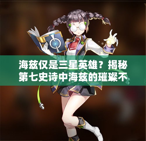 海兹仅是三星英雄？揭秘第七史诗中海兹的璀璨不凡之处？