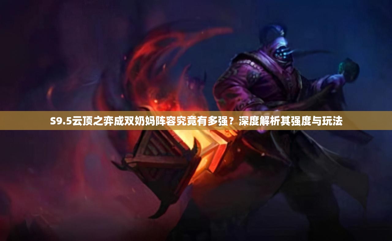 S9.5云顶之弈成双奶妈阵容究竟有多强？深度解析其强度与玩法