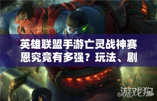 英雄联盟手游亡灵战神赛恩究竟有多强？玩法、剧情及适配人群全面剖析