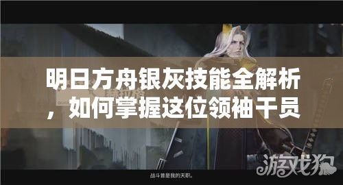 明日方舟银灰技能全解析，如何掌握这位领袖干员的攻防秘诀？