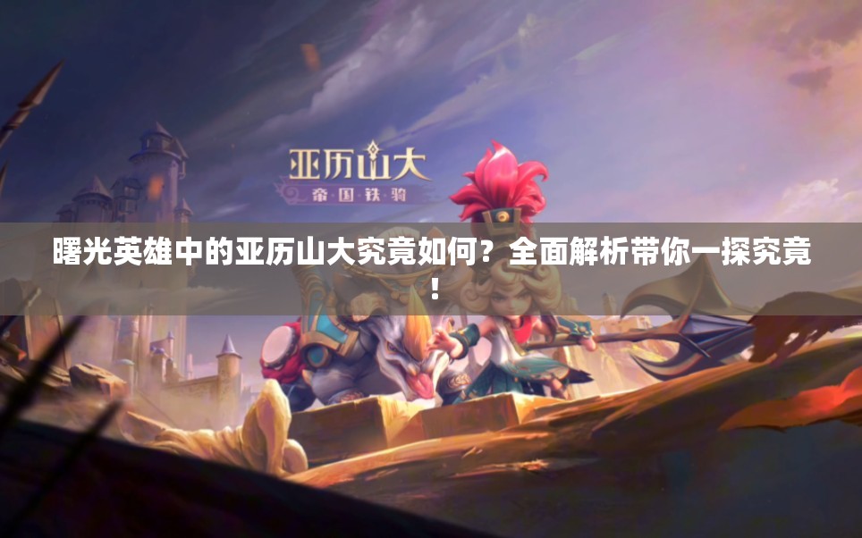 曙光英雄中的亚历山大究竟如何？全面解析带你一探究竟！