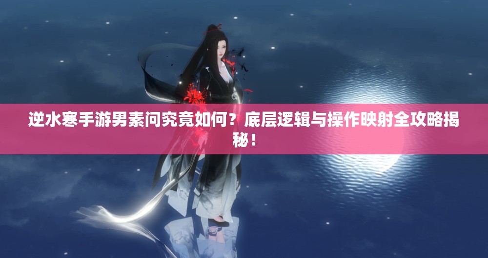 逆水寒手游男素问究竟如何？底层逻辑与操作映射全攻略揭秘！