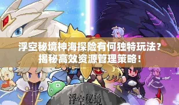 浮空秘境神海探险有何独特玩法？揭秘高效资源管理策略！
