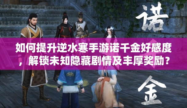 如何提升逆水寒手游诺千金好感度，解锁未知隐藏剧情及丰厚奖励？