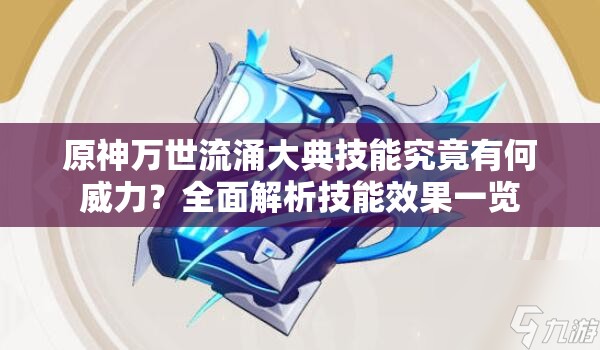 原神万世流涌大典技能究竟有何威力？全面解析技能效果一览