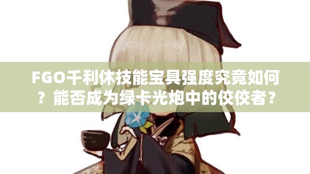FGO千利休技能宝具强度究竟如何？能否成为绿卡光炮中的佼佼者？