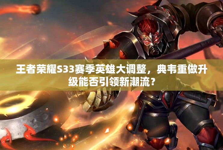 王者荣耀S33赛季英雄大调整，典韦重做升级能否引领新潮流？