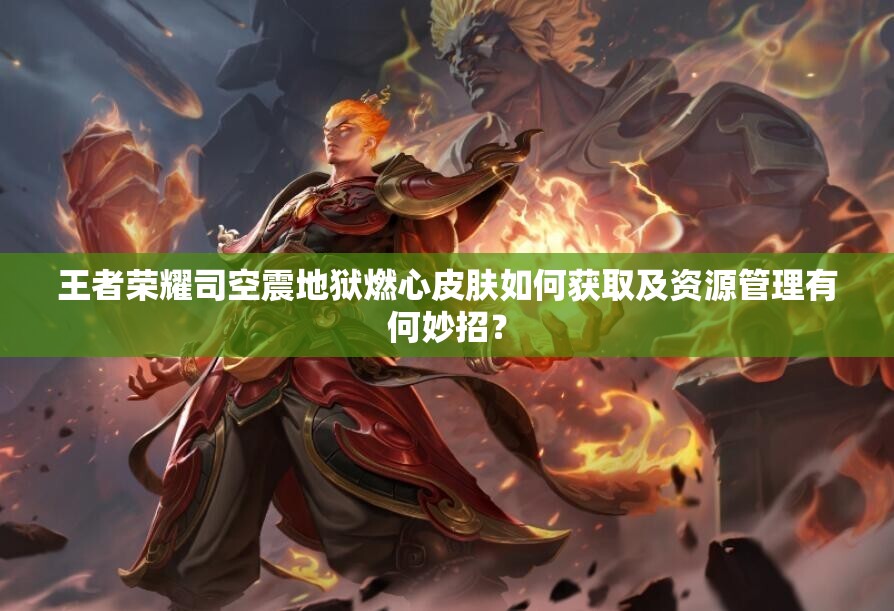 王者荣耀司空震地狱燃心皮肤如何获取及资源管理有何妙招？