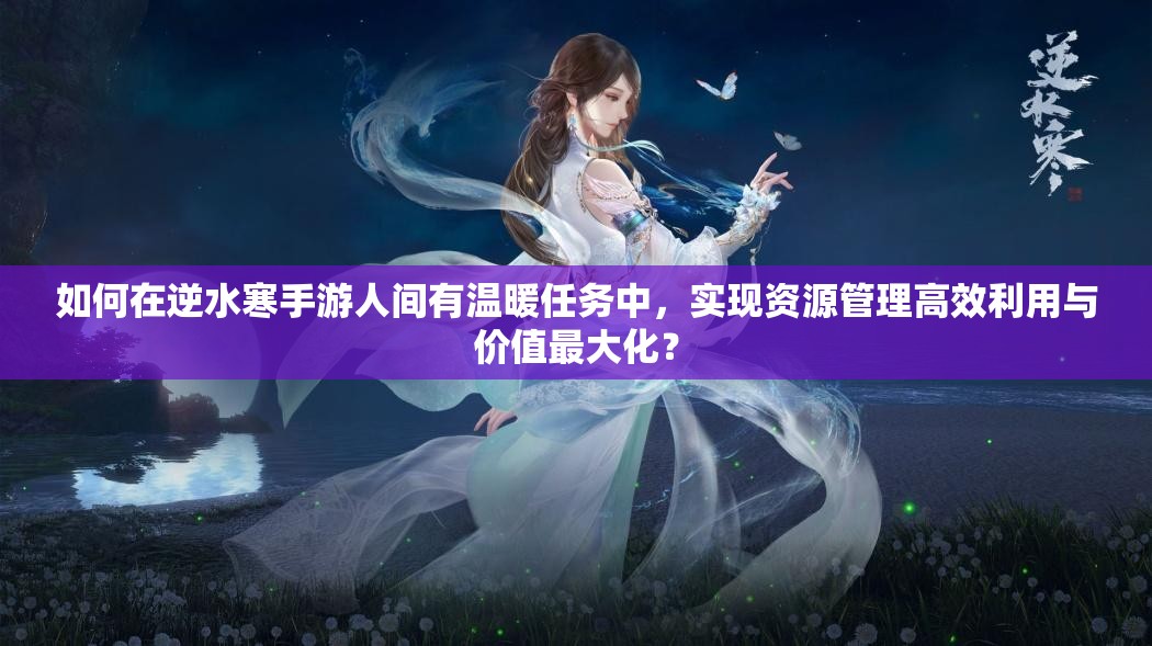 如何在逆水寒手游人间有温暖任务中，实现资源管理高效利用与价值最大化？