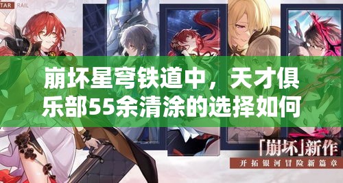 崩坏星穹铁道中，天才俱乐部55余清涂的选择如何演变？揭秘其历程