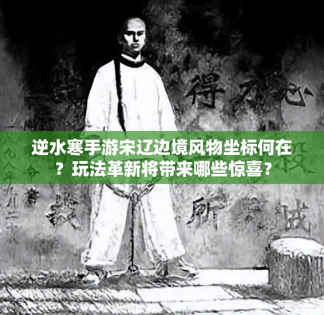 逆水寒手游宋辽边境风物坐标何在？玩法革新将带来哪些惊喜？