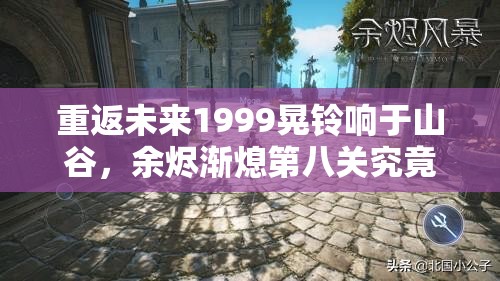 重返未来1999晃铃响于山谷，余烬渐熄第八关究竟该如何通关？
