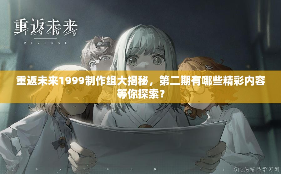 重返未来1999制作组大揭秘，第二期有哪些精彩内容等你探索？