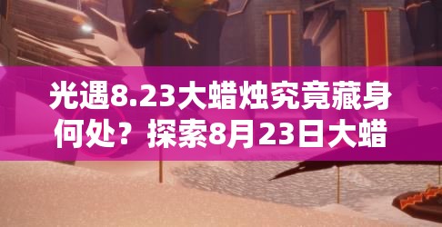 光遇8.23大蜡烛究竟藏身何处？探索8月23日大蜡烛位置攻略的演变历程