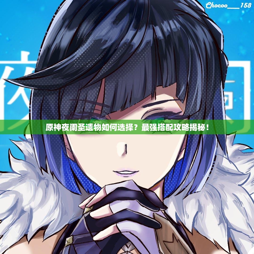 原神夜阑圣遗物如何选择？最强搭配攻略揭秘！