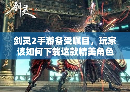 剑灵2手游备受瞩目，玩家该如何下载这款精美角色扮演游戏呢？