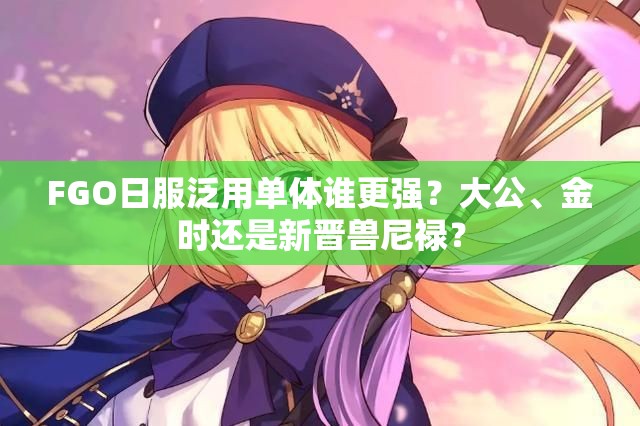 FGO日服泛用单体谁更强？大公、金时还是新晋兽尼禄？