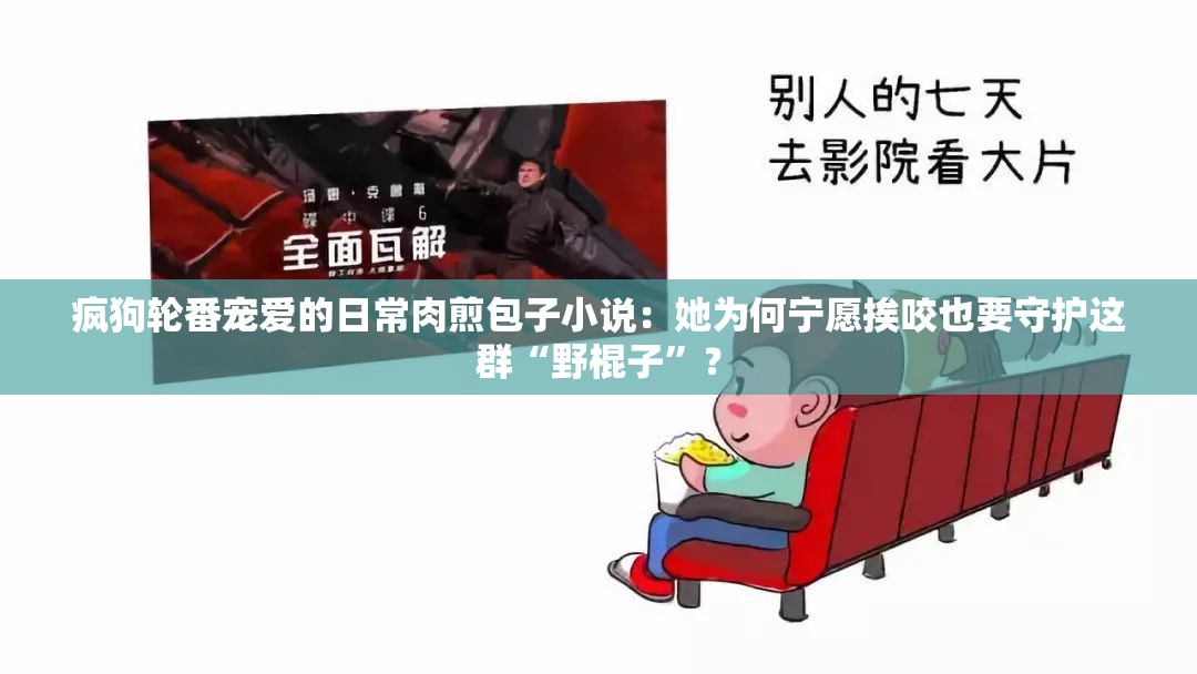 疯狗轮番宠爱的日常肉煎包子小说：她为何宁愿挨咬也要守护这群“野棍子”？