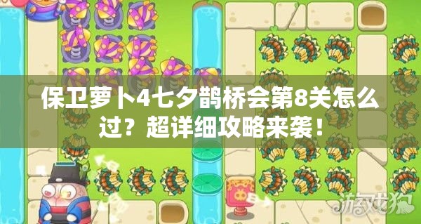 保卫萝卜4七夕鹊桥会第8关怎么过？超详细攻略来袭！