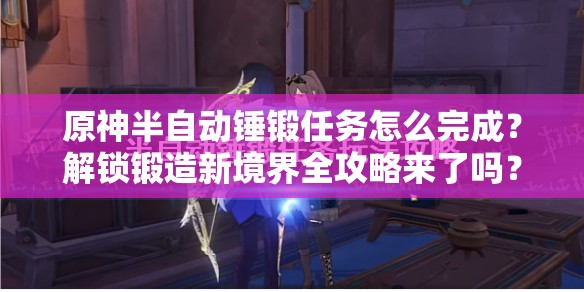 原神半自动锤锻任务怎么完成？解锁锻造新境界全攻略来了吗？