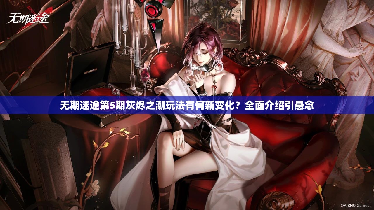 无期迷途第5期灰烬之潮玩法有何新变化？全面介绍引悬念