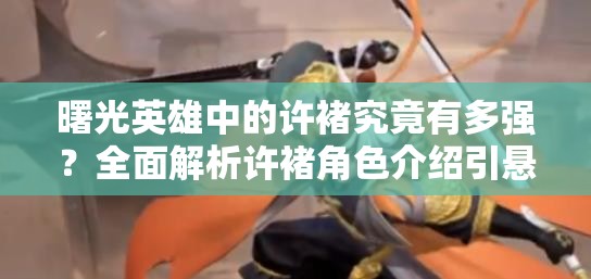 曙光英雄中的许褚究竟有多强？全面解析许褚角色介绍引悬念