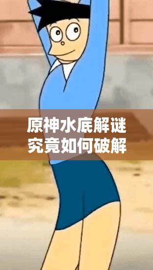 原神水底解谜究竟如何破解？全面攻略带你揭秘通关秘诀