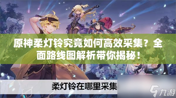 原神柔灯铃究竟如何高效采集？全面路线图解析带你揭秘！