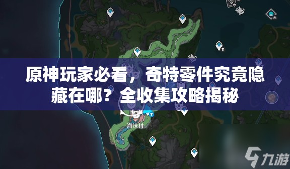 原神玩家必看，奇特零件究竟隐藏在哪？全收集攻略揭秘