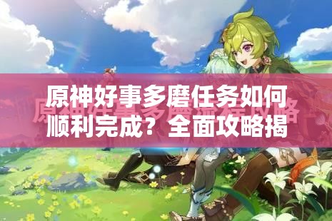原神好事多磨任务如何顺利完成？全面攻略揭秘挑战难点