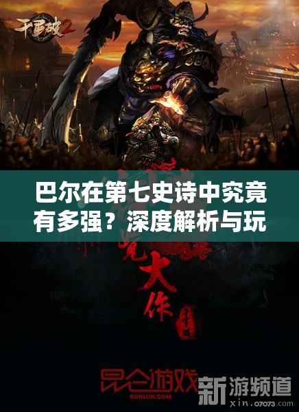 巴尔在第七史诗中究竟有多强？深度解析与玩法探索揭秘