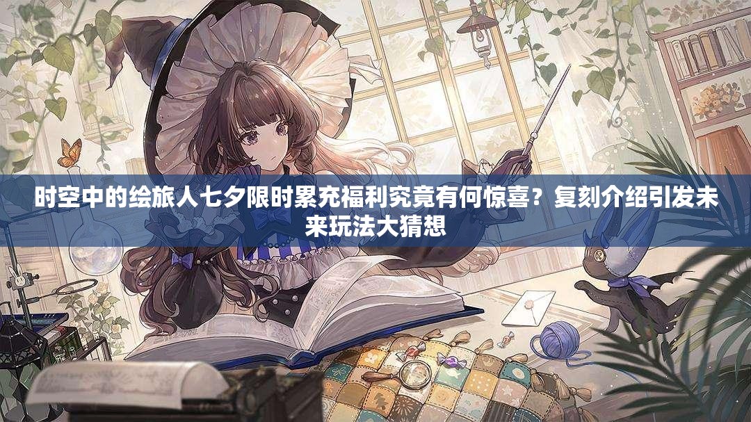 时空中的绘旅人七夕限时累充福利究竟有何惊喜？复刻介绍引发未来玩法大猜想