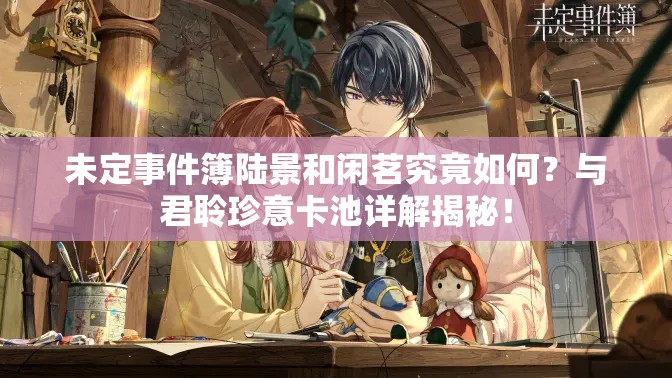 未定事件簿陆景和闲茗究竟如何？与君聆珍意卡池详解揭秘！