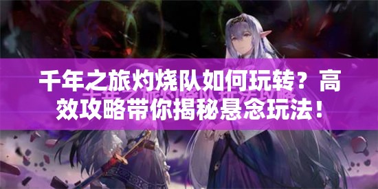 千年之旅灼烧队如何玩转？高效攻略带你揭秘悬念玩法！