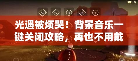 光遇被烦哭！背景音乐一键关闭攻略，再也不用戴耳机