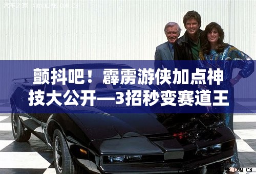 颤抖吧！霹雳游侠加点神技大公开—3招秒变赛道王者！