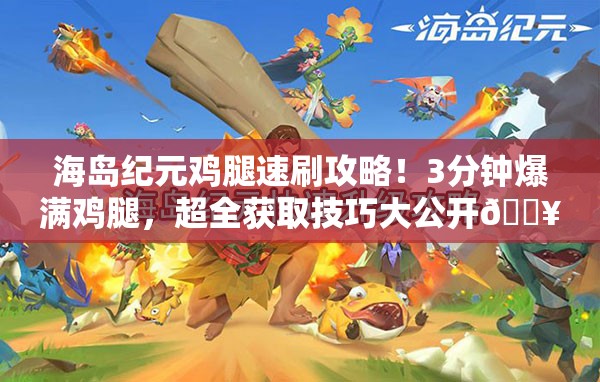 海岛纪元鸡腿速刷攻略！3分钟爆满鸡腿，超全获取技巧大公开🔥