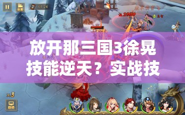 放开那三国3徐晃技能逆天？实战技巧+阵容搭配让你立马上分！