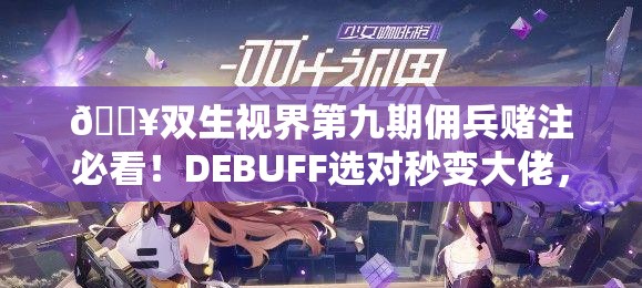 🔥双生视界第九期佣兵赌注必看!DEBUFF选对秒变大佬,血赚不翻车指南 🔥双生视界第九期佣兵赌注必看!DEBUFF选对秒变大佬,血赚不翻车指南