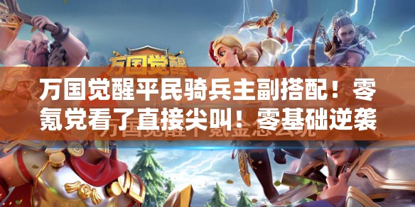 万国觉醒平民骑兵主副搭配！零氪党看了直接尖叫！零基础逆袭攻略