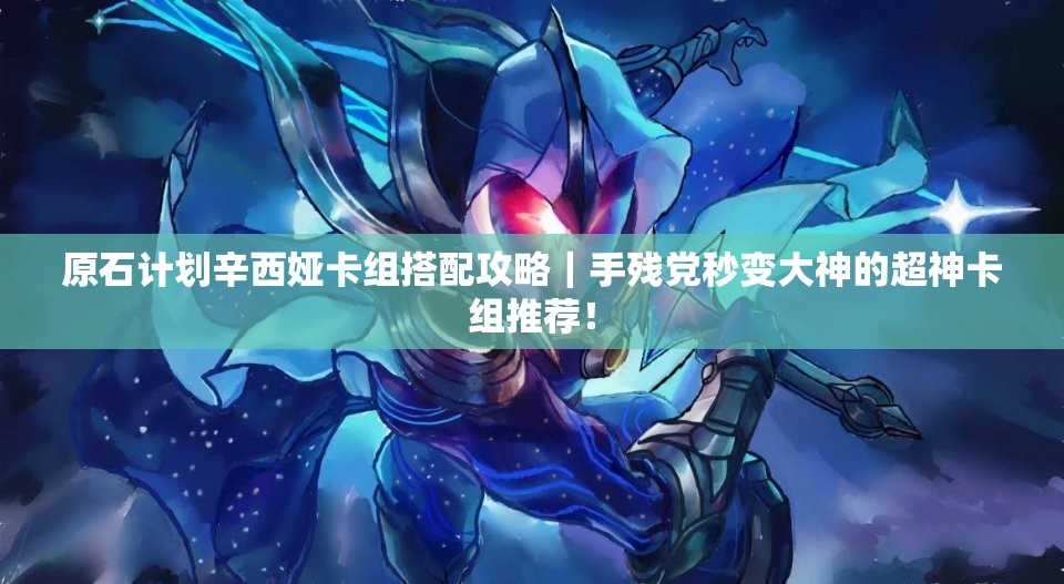 原石计划辛西娅卡组搭配攻略｜手残党秒变大神的超神卡组推荐！