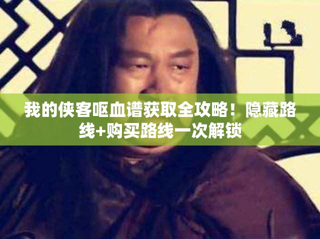 我的侠客呕血谱获取全攻略！隐藏路线+购买路线一次解锁