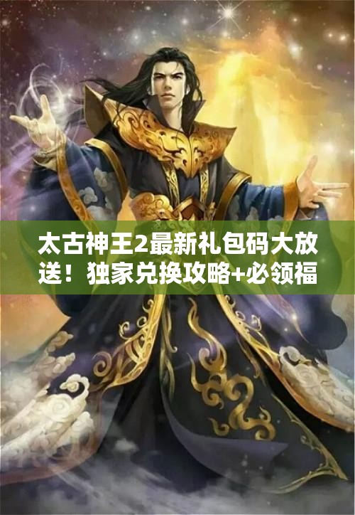 太古神王2最新礼包码大放送！独家兑换攻略+必领福利合集